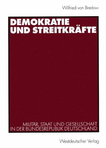 Demokratie und Streitkräfte: Militär, Staat und Gesellschaft in der Bundesrepublik Deutschland