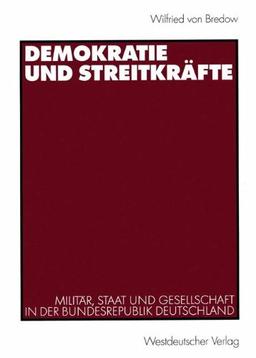 Demokratie und Streitkräfte: Militär, Staat und Gesellschaft in der Bundesrepublik Deutschland