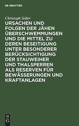 Ursachen und Folgen der jähen Überschwemmungen und die Mittel zu deren Beseitigung unter besonderer Berücksichtigung der Stauweiher und Thalsperren ... von dessen Vorstandsmitglied Christoph Seiler