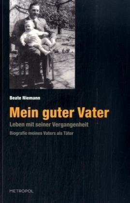 Mein guter Vater: Leben mit seiner Vergangenheit. Biografie meines Vaters als Täter