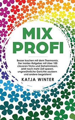 Mixprofi: Besser kochen mit dem Thermomix. Der Insider-Ratgeber mit über 100 cleveren Tricks und Geheimnissen. Jetzt noch mehr Zeit sparen, ungewöhnliche Gerichte zaubern und andere begeistern!