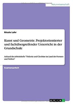 Kunst und Geometrie. Projektorientierter und fachübergreifender Unterricht in der Grundschule: Anhand des Arbeitshefts "Tridorix und Cleobine im Land der Formen und Farben"