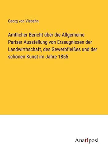 Amtlicher Bericht über die Allgemeine Pariser Ausstellung von Erzeugnissen der Landwirthschaft, des Gewerbfleißes und der schönen Kunst im Jahre 1855