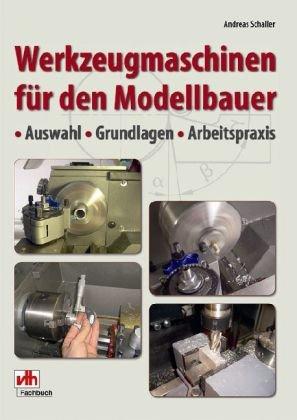 Werkzeugmaschinen für den Modellbauer: Auswahl - Grundlagen - Arbeitspraxis