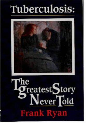 Tuberculosis: The Greatest Story Never Told: The Greatest Story Never Told - The Search for the Cure and the New Global Threat