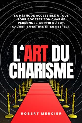 L'ART DU CHARISME: La méthode accessible à tous pour booster son charme personnel, sortir du lot, gagner en estime et en respect (Psychologie pour débutants)