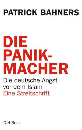 Die Panikmacher: Die deutsche Angst vor dem Islam: Die deutsche Angst vor dem Islam. Eine Streitschrift