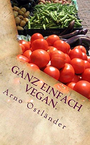 Ganz einfach vegan.: Vegane Ernährung ganz simpel erklärt mit 99 Fakten und Basics zum Einsteigen, Verstehen und Umdenken für Alle sowie einige schnelle und einfache vegane Rezepte mit Suchtfaktor.