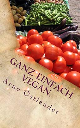 Ganz einfach vegan.: Vegane Ernährung ganz simpel erklärt mit 99 Fakten und Basics zum Einsteigen, Verstehen und Umdenken für Alle sowie einige schnelle und einfache vegane Rezepte mit Suchtfaktor.