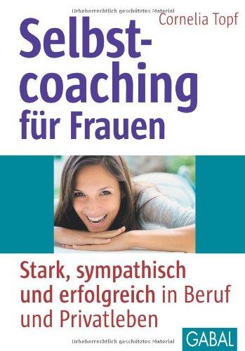 Selbstcoaching für Frauen: Stark, sympathisch und erfolgreich in Beruf und Privatleben