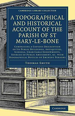 A Topographical and Historical Account of the Parish of St Mary-le-Bone: Comprising a Copious Description of Its Public Buildings, Antiquities, ... - British and Irish History, General)