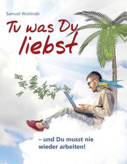 Tu was Du liebst - und Du musst nie wieder arbeiten!: - Trau Dich Geld zu nehmen