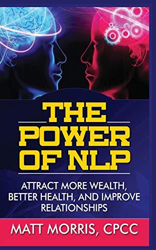 THE POWER OF NLP: ATTRACT MORE WEALTH, BETTER HEALTH, AND IMPROVE RELATIONSHIPS