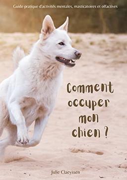 Comment occuper mon chien ? : Guide pratique d'activités masticatoires, olfactives et mentales