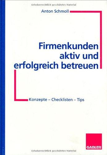 Firmenkunden aktiv und erfolgreich betreuen: Konzepte  -  Checklisten  -  Tips