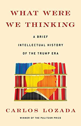 What Were We Thinking: A Brief Intellectual History of the Trump Era