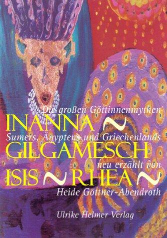 Inanna - Gilgamesch - Isis - Rhea: Die großen Göttinnenmythen Sumers, Ägyptens und Griechenlands neu erzählt von Heide Göttner-Abendroth