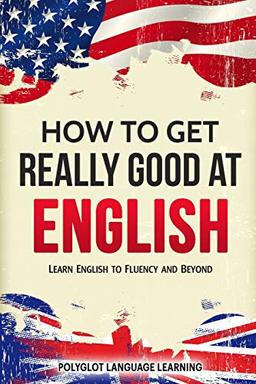 English: How to Get Really Good at English: Learn English to Fluency and Beyond