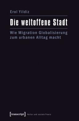 Die weltoffene Stadt: Wie Migration Globalisierung zum urbanen Alltag macht (Kultur und soziale Praxis)