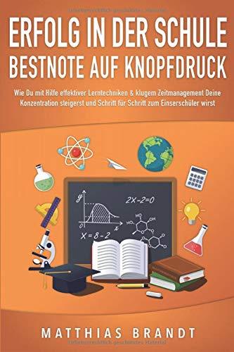 ERFOLG IN DER SCHULE - Bestnote auf Knopfdruck: Wie Du mit Hilfe effektiver Lerntechniken & klugem Zeitmanagement Deine Konzentration steigerst und Schritt für Schritt zum Einserschüler wirst