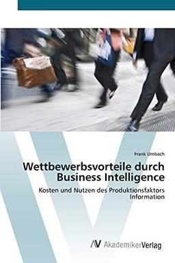 Wettbewerbsvorteile durch Business Intelligence: Kosten und Nutzen des Produktionsfaktors Information