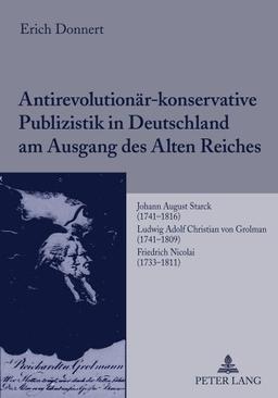 Antirevolutionär-konservative Publizistik in Deutschland am Ausgang des Alten Reiches: Johann August Starck (1741-1816)- Ludwig Adolf Christian von Grolman (1741-1809)- Friedrich Nicolai (1733-1811)