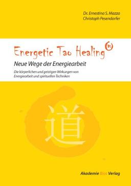 Energetic Tao Healing® - Neue Wege der Energiearbeit: Die körperlichen und geistigen Wirkungen von Energiearbeit und spirituellen Techniken