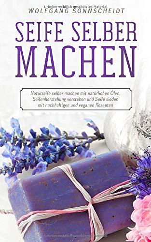 Seife selber machen: Naturseife selber machen mit natürlichen Ölen. Seifenherstellung verstehen und Seife sieden mit nachhaltigen und veganen Rezepten