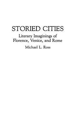 Storied Cities: Literary Imaginings of Florence, Venice, and Rome (Contributions to the Study of World Literature)