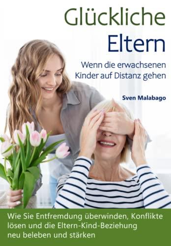 Glückliche Eltern - Wenn die erwachsenen Kinder auf Distanz gehen: Wie Sie Entfremdung überwinden, Konflikte lösen und die Eltern-Kind-Beziehung neu beleben und stärken