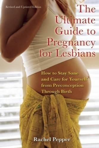 The Ultimate Guide to Pregnancy for Lesbians: How to Stay Sane and Care for Yourself from Pre-conception Through Birth: How to Stay Sane and Care for Yourself from Pre-Conception to Birth