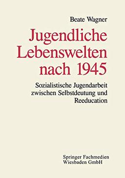 Jugendliche Lebenswelten nach 1945: Sozialistische Jugendarbeit zwischen Selbstdeutung und Reeducation (German Edition)