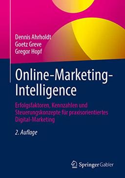 Online-Marketing-Intelligence: Erfolgsfaktoren, Kennzahlen und Steuerungskonzepte für praxisorientiertes Digital-Marketing