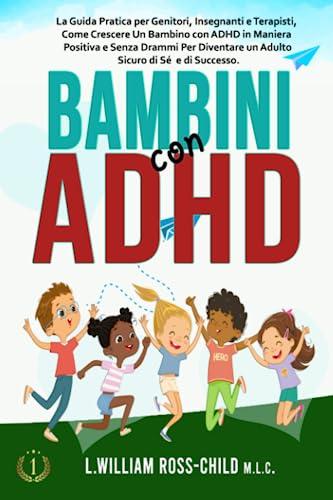 Bambini con ADHD: La Guida Pratica per Genitori, Insegnanti e Terapisti, Come Crescere Un Bambino con ADHD in Maniera Positiva e Senza Drammi Per Diventare un Adulto Sicuro di Sé e di Successo.