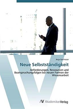 Neue Selbstständigkeit: Anforderungen, Ressourcen und Beanspruchungsfolgen bei neuen Formen der Wissensarbeit