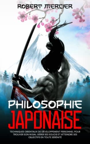 Philosophie JAPONAISE: Techniques orientaux de Développement Personnel pour trouver son Ikigai, gérer ses soucis et atteindre ses objectifs en toute sérénité (Developpement Personnel)