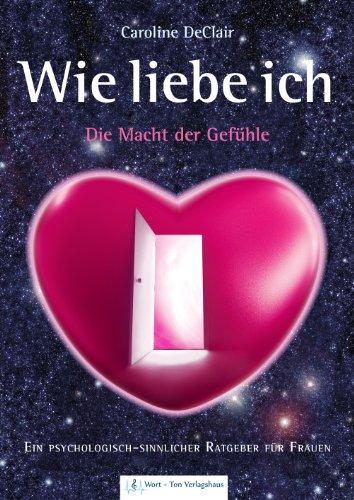 WIE LIEBE ICH - Die Macht der Gefühle: Ein psychologisch-sinnlicher Ratgeber für Frauen