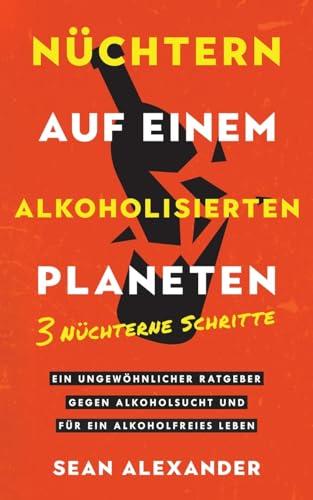 Nüchtern auf einem alkoholisierten Planeten: 3 Nüchterne Schritte. Ein ungewöhnlicher Ratgeber gegen Alkoholsucht und für ein alkoholfreies Leben