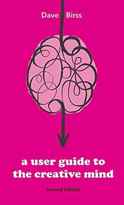 A User Guide To The Creative Mind: Revealing where ideas come from and helping you have more of them