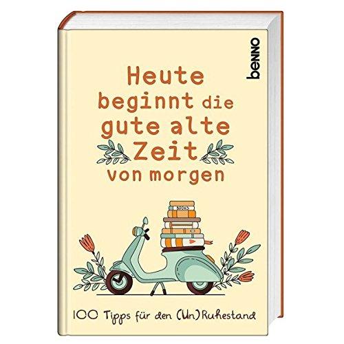 Heute beginnt die gute alte Zeit von morgen: 100 Tipps für den (Un-)Ruhestand