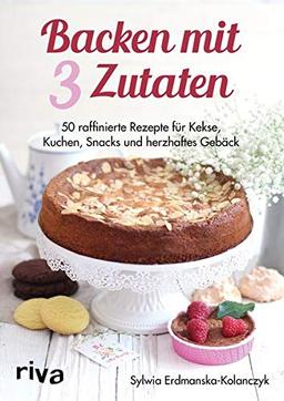 Backen mit 3 Zutaten: 50 raffinierte Rezepte für Kuchen, Kekse, Snacks und herzhaftes Gebäck