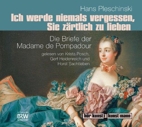 Ich werde niemals vergessen, Sie zärtlich zu lieben: Die Briefe der Madame de Pompadour