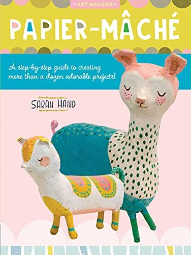 Art Makers: Papier-Mache: A Step-By-Step Guide to Creating More Than a Dozen Adorable Projects!