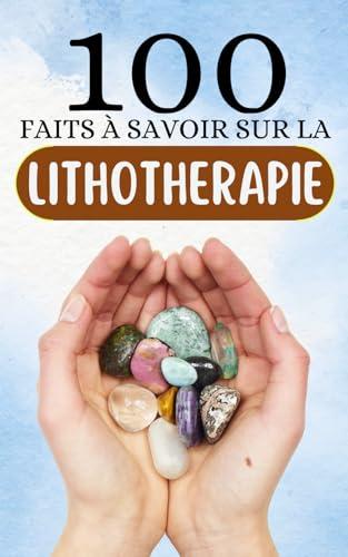 100 faits à savoir sur la Lithothérapie: Explorez les joyaux de connaissance pour une initiation authentique à la Lithothérapie.