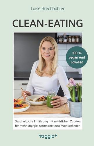 Clean-Eating: Ganzheitliche Ernährung mit natürlichen Zutaten für mehr Energie, Gesundheit und Wohlbefinden (Die Rezepte aus diesem Kochbuch sind 100 % vegan und Low-Fat)