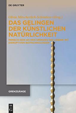 Das Gelingen der künstlichen Natürlichkeit: Mensch-Sein an den Grenzen des Lebens mit disruptiven Biotechnologien (Grenzgänge, 3)