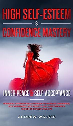 High Self-Esteem & Confidence Mastery: Inner Peace & Self Acceptance: Powerful Affirmations & Hypnosis to Increase Confidence, Self-Awareness, ... Self-Love for Men & Women to Change Your Life