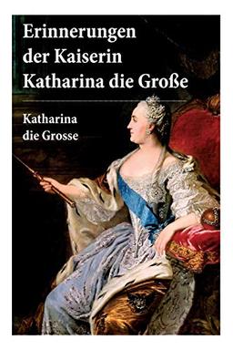 Erinnerungen der Kaiserin Katharina die Große: Autobiografie: Erinnerungen der Kaiserin Katharina II. Von ihr selbst verfasst