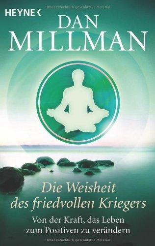 Die Weisheit des friedvollen Kriegers: Von der Kraft, das Leben zum Positiven zu verändern