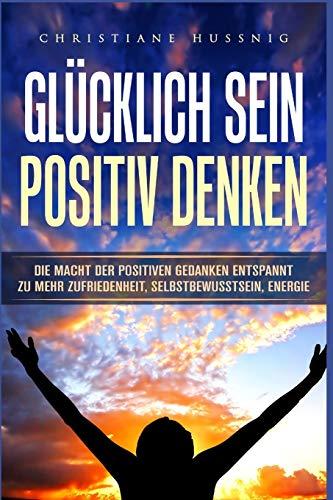 GLÜCKLICH SEIN - POSITIV DENKEN: Die Macht der positiven Gedanken - Entspannt zu mehr Zufriedenheit, Selbstbewusstsein, Energie